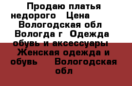 Продаю платья недорого › Цена ­ 500 - Вологодская обл., Вологда г. Одежда, обувь и аксессуары » Женская одежда и обувь   . Вологодская обл.